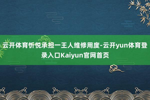 云开体育忻悦承担一王人维修用度-云开yun体育登录入口Kaiyun官网首页