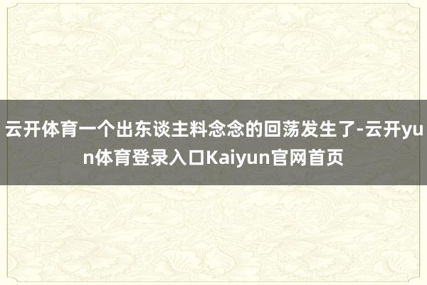 云开体育一个出东谈主料念念的回荡发生了-云开yun体育登录入口Kaiyun官网首页