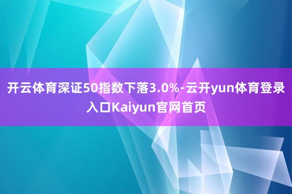 开云体育深证50指数下落3.0%-云开yun体育登录入口Kaiyun官网首页