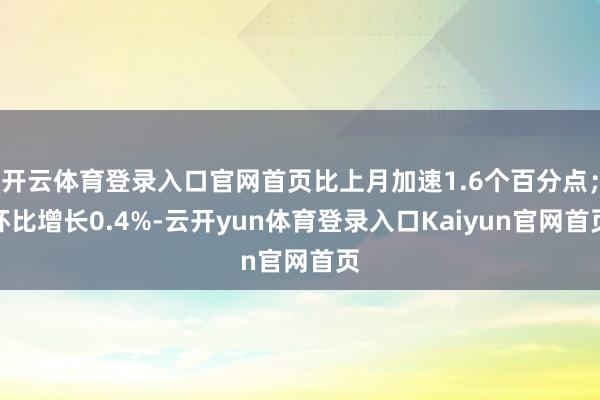 开云体育登录入口官网首页比上月加速1.6个百分点；环比增长0.4%-云开yun体育登录入口Kaiyun官网首页