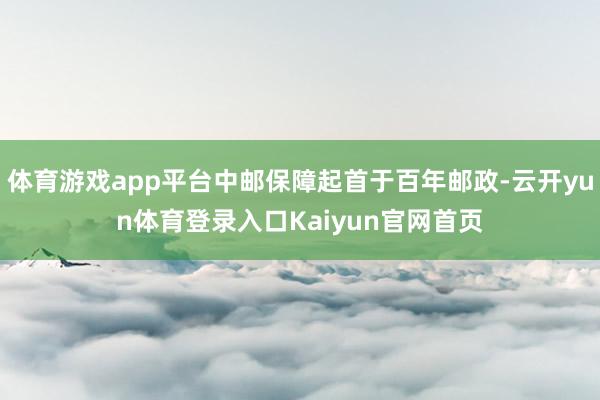 体育游戏app平台中邮保障起首于百年邮政-云开yun体育登录入口Kaiyun官网首页