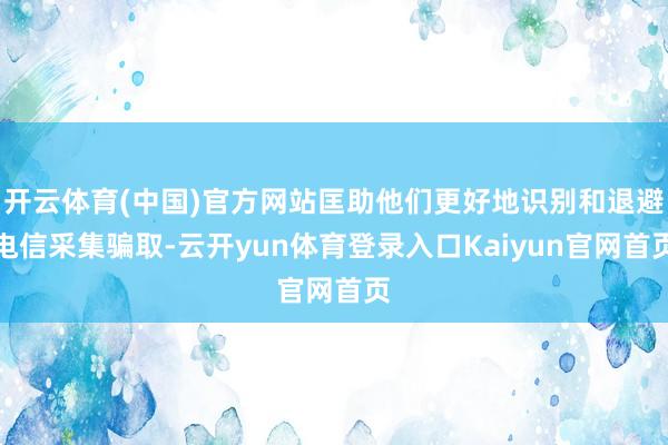 开云体育(中国)官方网站匡助他们更好地识别和退避电信采集骗取-云开yun体育登录入口Kaiyun官网首页