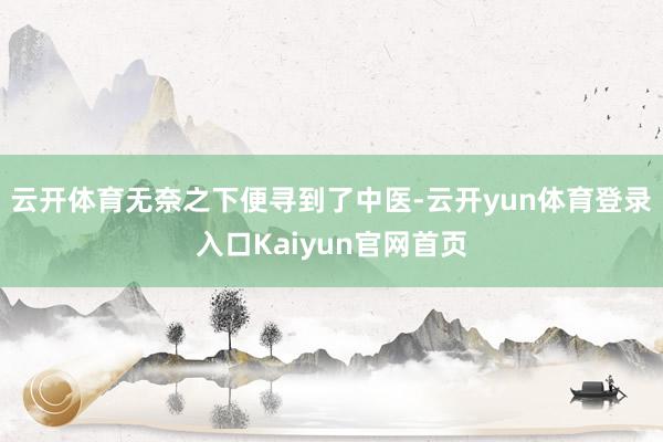 云开体育无奈之下便寻到了中医-云开yun体育登录入口Kaiyun官网首页