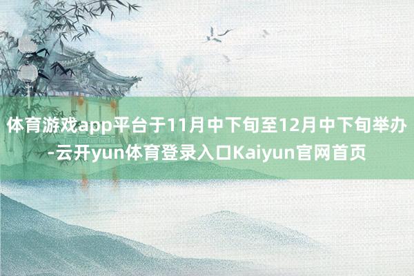 体育游戏app平台于11月中下旬至12月中下旬举办-云开yun体育登录入口Kaiyun官网首页