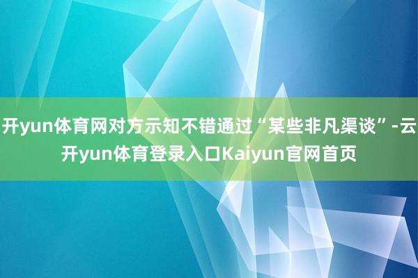 开yun体育网对方示知不错通过“某些非凡渠谈”-云开yun体育登录入口Kaiyun官网首页