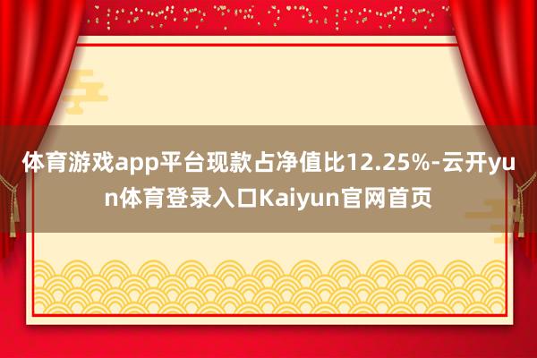 体育游戏app平台现款占净值比12.25%-云开yun体育登录入口Kaiyun官网首页