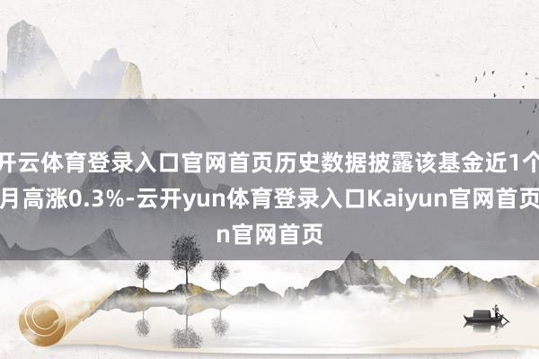 开云体育登录入口官网首页历史数据披露该基金近1个月高涨0.3%-云开yun体育登录入口Kaiyun官网首页