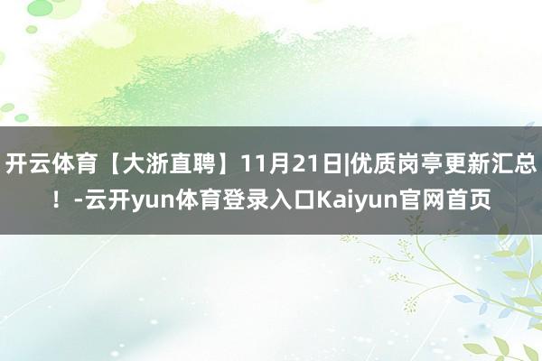 开云体育【大浙直聘】11月21日|优质岗亭更新汇总！-云开yun体育登录入口Kaiyun官网首页