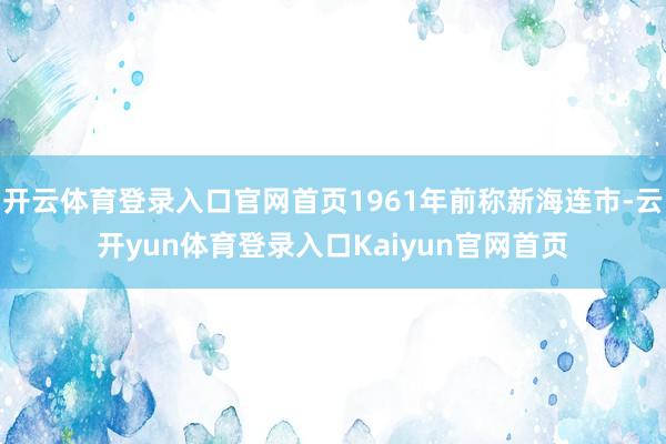 开云体育登录入口官网首页1961年前称新海连市-云开yun体育登录入口Kaiyun官网首页