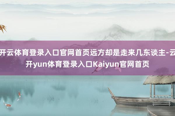 开云体育登录入口官网首页远方却是走来几东谈主-云开yun体育登录入口Kaiyun官网首页