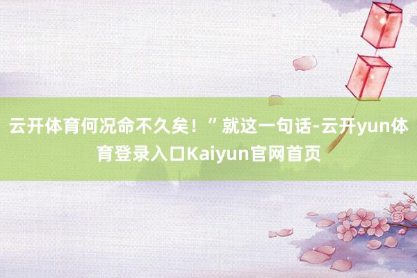 云开体育何况命不久矣！”就这一句话-云开yun体育登录入口Kaiyun官网首页