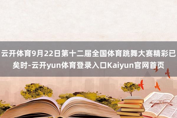 云开体育9月22日第十二届全国体育跳舞大赛精彩已矣时-云开yun体育登录入口Kaiyun官网首页