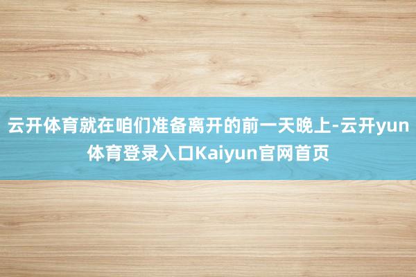 云开体育就在咱们准备离开的前一天晚上-云开yun体育登录入口Kaiyun官网首页