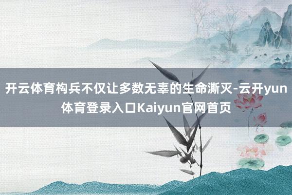 开云体育构兵不仅让多数无辜的生命澌灭-云开yun体育登录入口Kaiyun官网首页