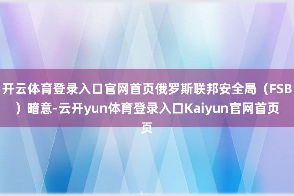 开云体育登录入口官网首页俄罗斯联邦安全局（FSB）暗意-云开yun体育登录入口Kaiyun官网首页