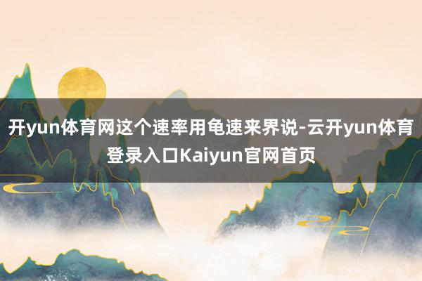 开yun体育网这个速率用龟速来界说-云开yun体育登录入口Kaiyun官网首页