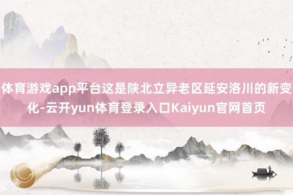 体育游戏app平台这是陕北立异老区延安洛川的新变化-云开yun体育登录入口Kaiyun官网首页