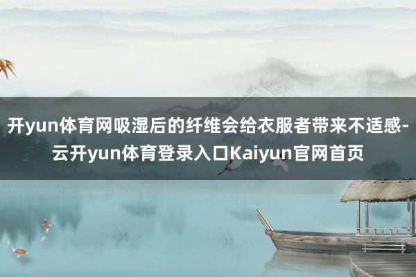 开yun体育网吸湿后的纤维会给衣服者带来不适感-云开yun体育登录入口Kaiyun官网首页