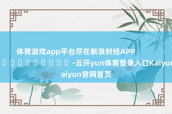 体育游戏app平台尽在新浪财经APP            													-云开yun体育登录入口Kaiyun官网首页