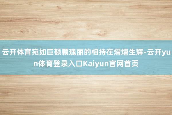 云开体育宛如巨额颗瑰丽的相持在熠熠生辉-云开yun体育登录入口Kaiyun官网首页