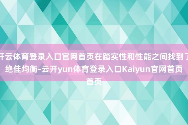 开云体育登录入口官网首页在踏实性和性能之间找到了绝佳均衡-云开yun体育登录入口Kaiyun官网首页