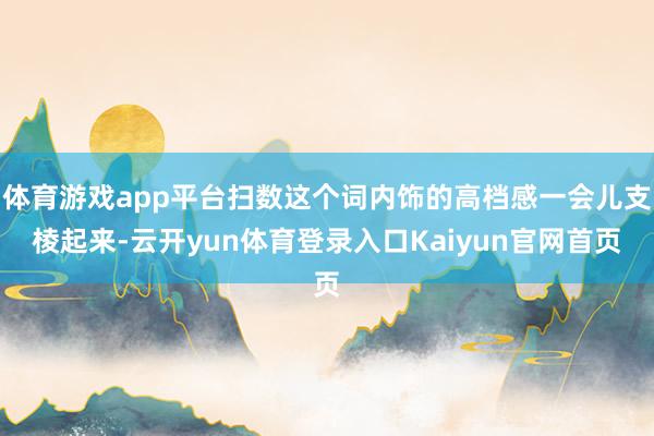 体育游戏app平台扫数这个词内饰的高档感一会儿支棱起来-云开yun体育登录入口Kaiyun官网首页