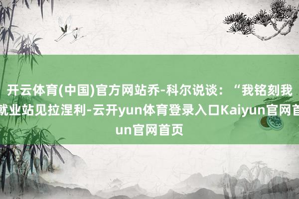 开云体育(中国)官方网站乔-科尔说谈：“我铭刻我去就业站见拉涅利-云开yun体育登录入口Kaiyun官网首页