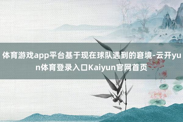 体育游戏app平台基于现在球队遇到的窘境-云开yun体育登录入口Kaiyun官网首页