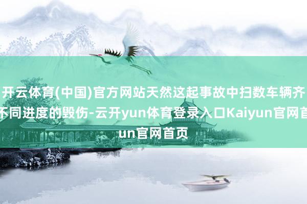 开云体育(中国)官方网站天然这起事故中扫数车辆齐有不同进度的毁伤-云开yun体育登录入口Kaiyun官网首页