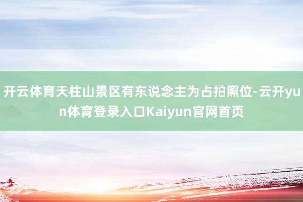 开云体育天柱山景区有东说念主为占拍照位-云开yun体育登录入口Kaiyun官网首页