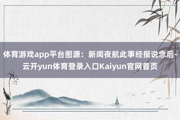 体育游戏app平台图源：新闻夜航此事经报说念后-云开yun体育登录入口Kaiyun官网首页