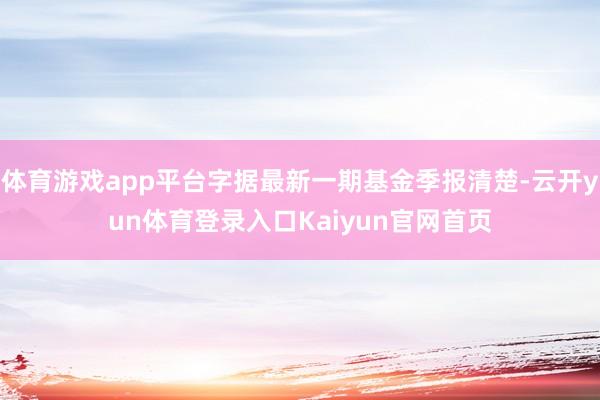 体育游戏app平台字据最新一期基金季报清楚-云开yun体育登录入口Kaiyun官网首页