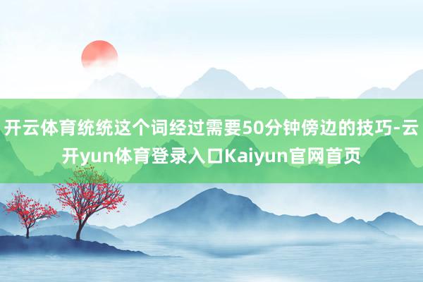 开云体育统统这个词经过需要50分钟傍边的技巧-云开yun体育登录入口Kaiyun官网首页