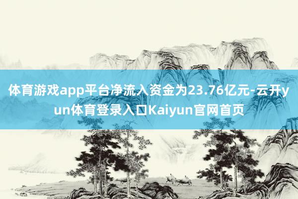 体育游戏app平台净流入资金为23.76亿元-云开yun体育登录入口Kaiyun官网首页