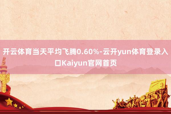 开云体育当天平均飞腾0.60%-云开yun体育登录入口Kaiyun官网首页