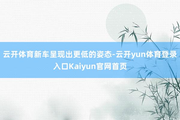 云开体育新车呈现出更低的姿态-云开yun体育登录入口Kaiyun官网首页