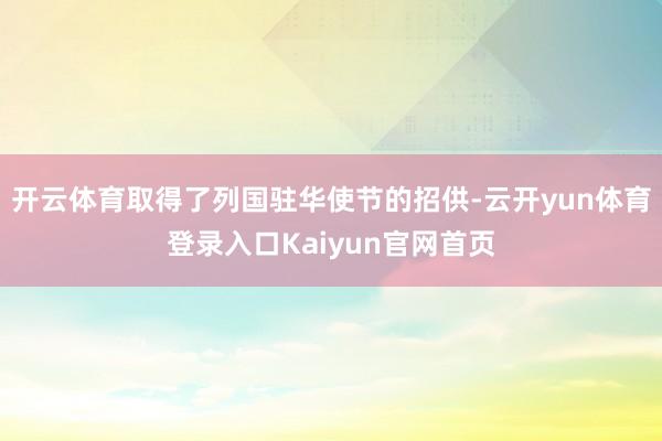 开云体育取得了列国驻华使节的招供-云开yun体育登录入口Kaiyun官网首页