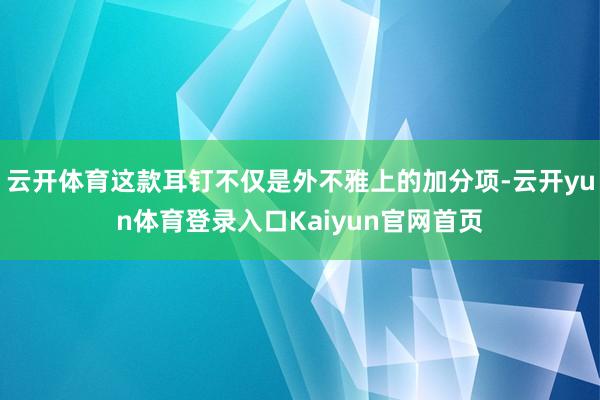 云开体育这款耳钉不仅是外不雅上的加分项-云开yun体育登录入口Kaiyun官网首页