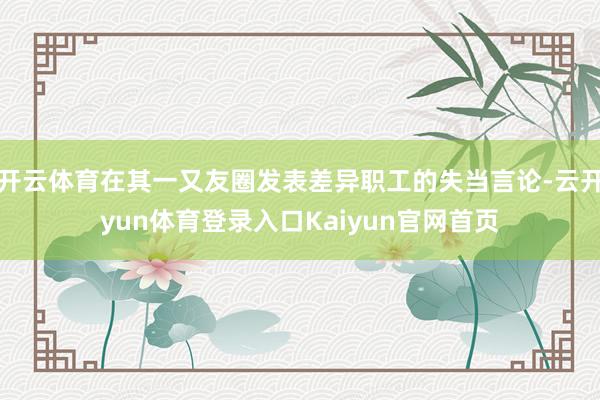 开云体育在其一又友圈发表差异职工的失当言论-云开yun体育登录入口Kaiyun官网首页